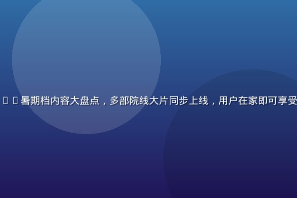 红桃影视2026暑期档内容大盘点，多部院线大片同步上线，用户在家即可享受高清观影体验
